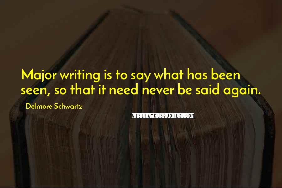 Delmore Schwartz Quotes: Major writing is to say what has been seen, so that it need never be said again.