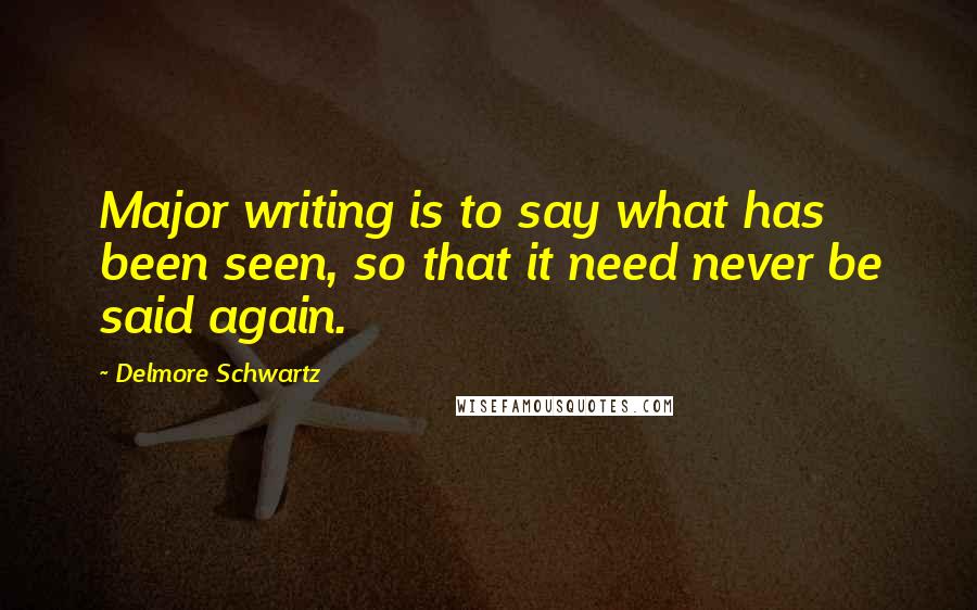 Delmore Schwartz Quotes: Major writing is to say what has been seen, so that it need never be said again.