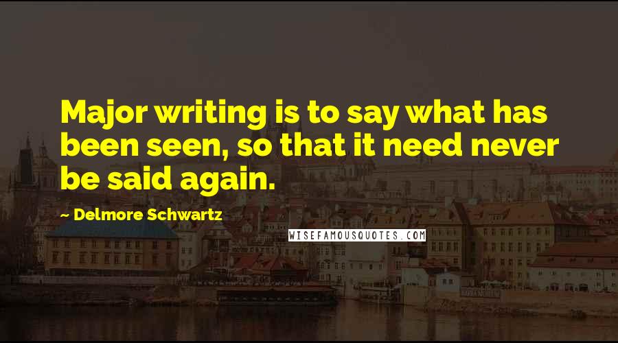 Delmore Schwartz Quotes: Major writing is to say what has been seen, so that it need never be said again.