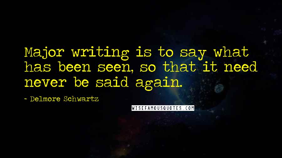Delmore Schwartz Quotes: Major writing is to say what has been seen, so that it need never be said again.
