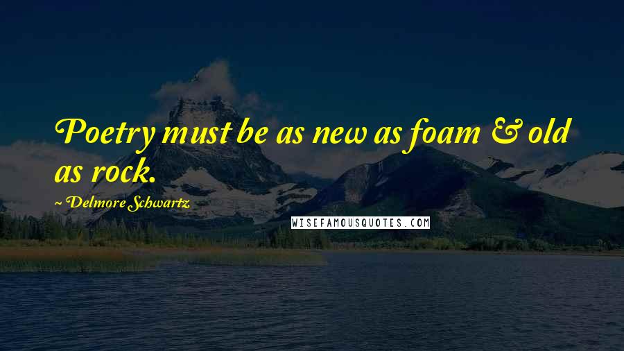 Delmore Schwartz Quotes: Poetry must be as new as foam & old as rock.