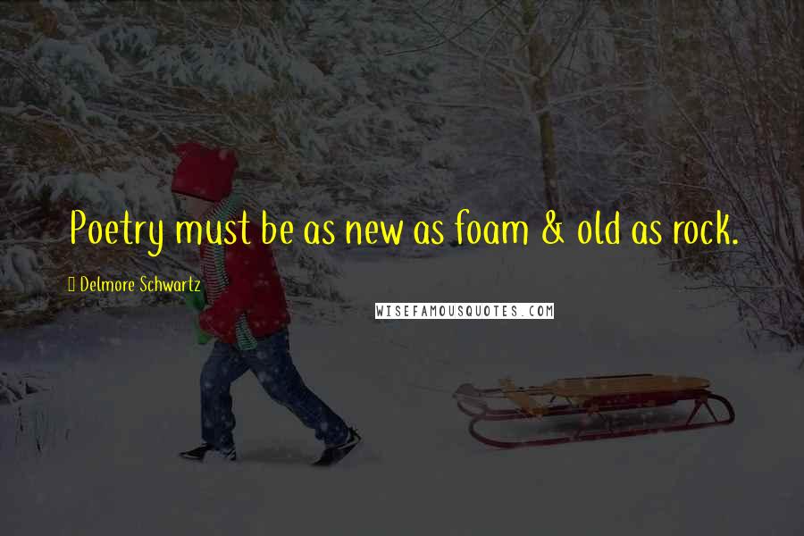 Delmore Schwartz Quotes: Poetry must be as new as foam & old as rock.