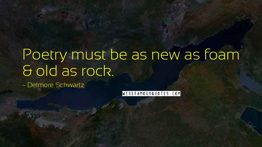 Delmore Schwartz Quotes: Poetry must be as new as foam & old as rock.