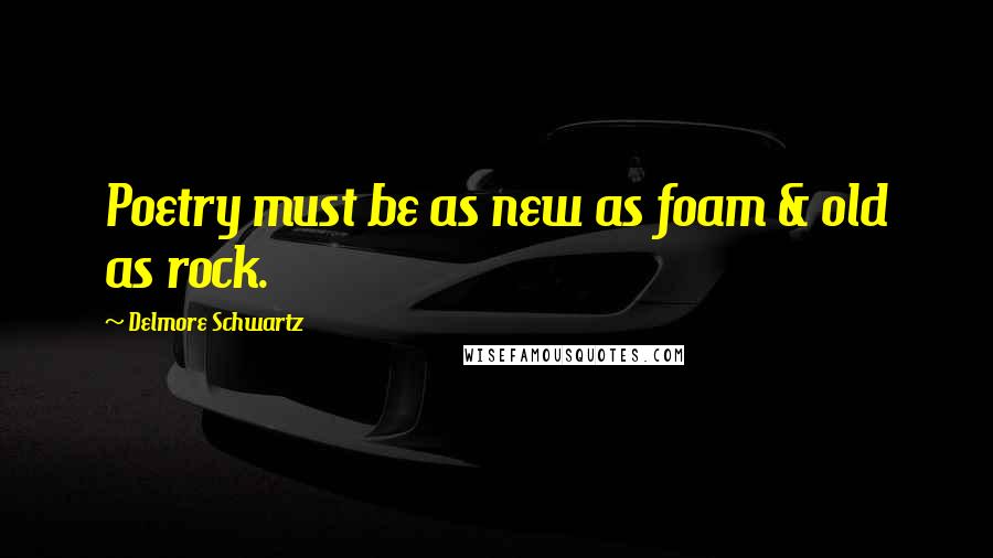 Delmore Schwartz Quotes: Poetry must be as new as foam & old as rock.