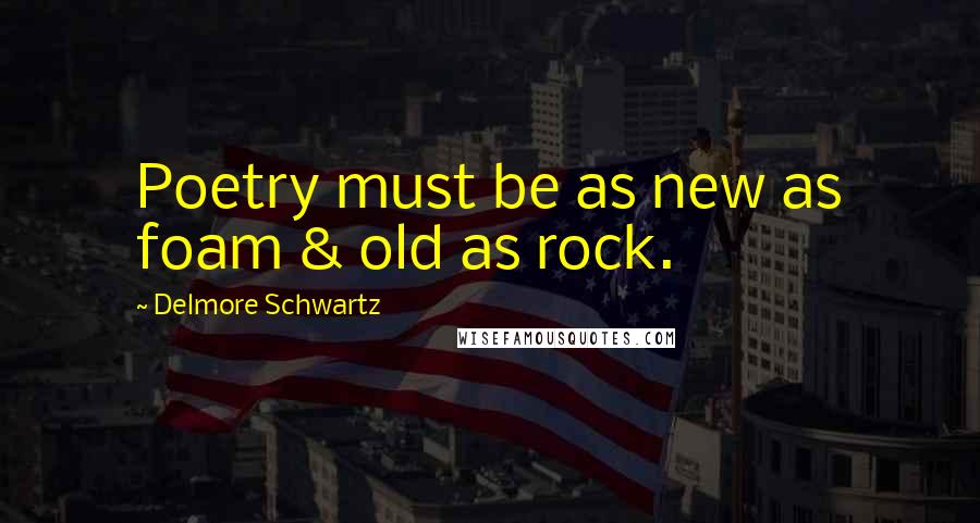 Delmore Schwartz Quotes: Poetry must be as new as foam & old as rock.