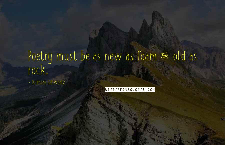 Delmore Schwartz Quotes: Poetry must be as new as foam & old as rock.