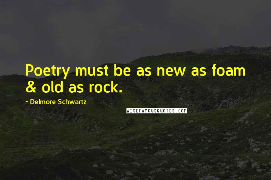 Delmore Schwartz Quotes: Poetry must be as new as foam & old as rock.