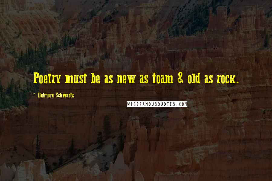 Delmore Schwartz Quotes: Poetry must be as new as foam & old as rock.
