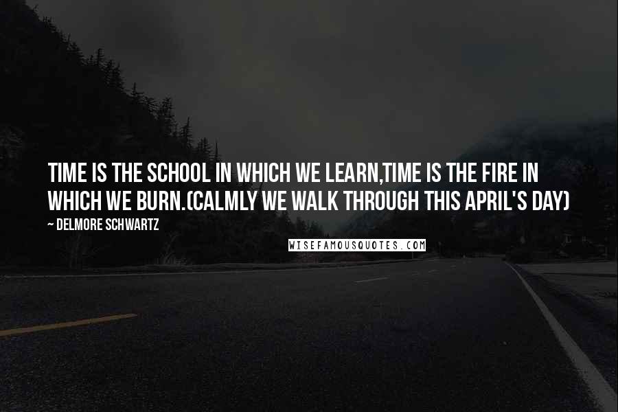 Delmore Schwartz Quotes: Time is the school in which we learn,Time is the fire in which we burn.(Calmly We Walk Through This April's Day)