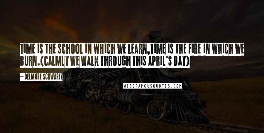 Delmore Schwartz Quotes: Time is the school in which we learn,Time is the fire in which we burn.(Calmly We Walk Through This April's Day)