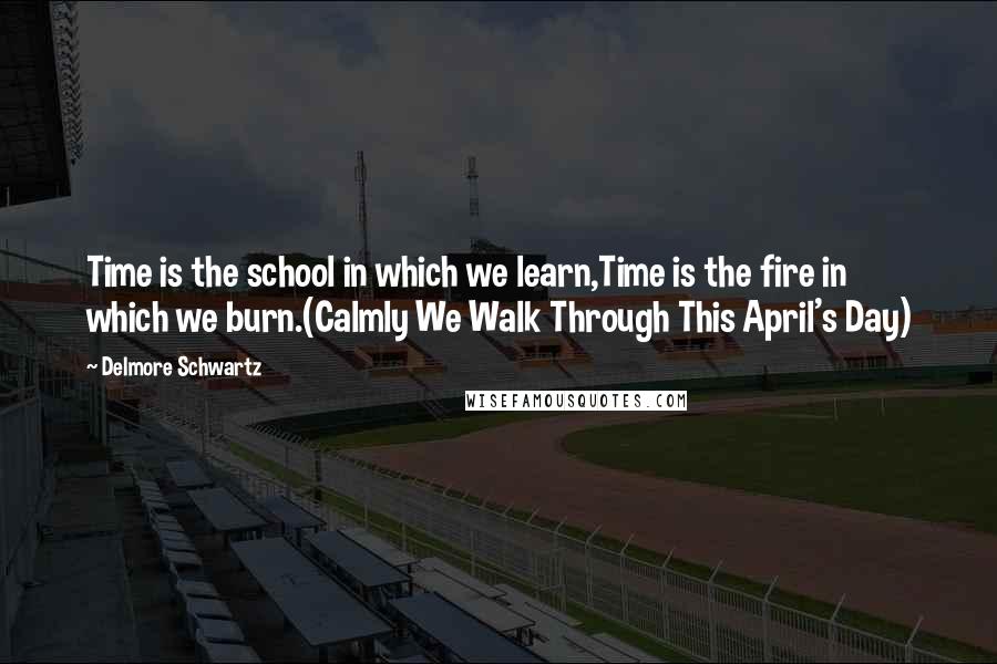 Delmore Schwartz Quotes: Time is the school in which we learn,Time is the fire in which we burn.(Calmly We Walk Through This April's Day)