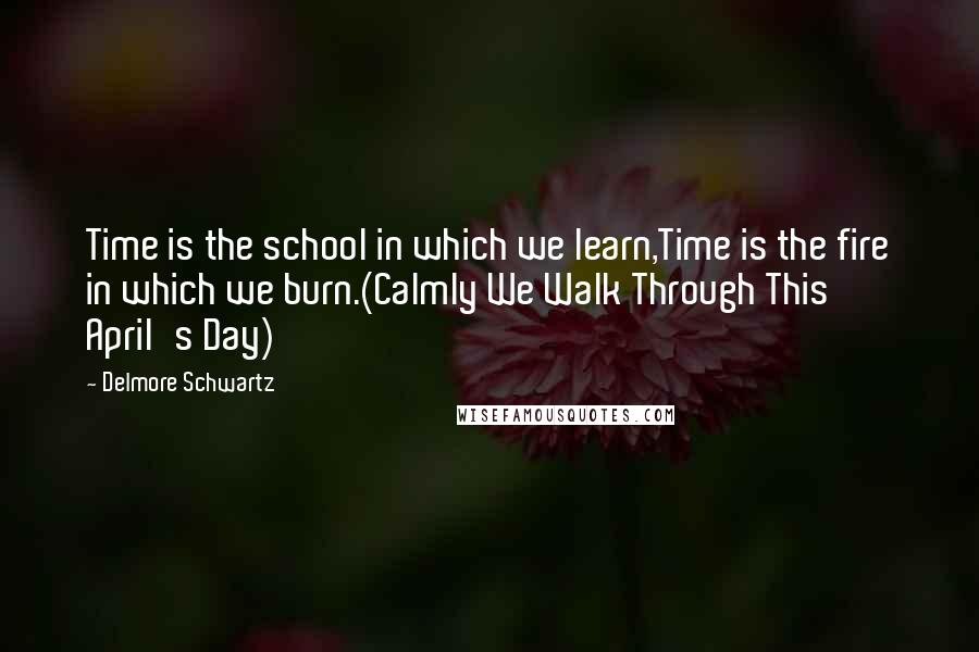 Delmore Schwartz Quotes: Time is the school in which we learn,Time is the fire in which we burn.(Calmly We Walk Through This April's Day)