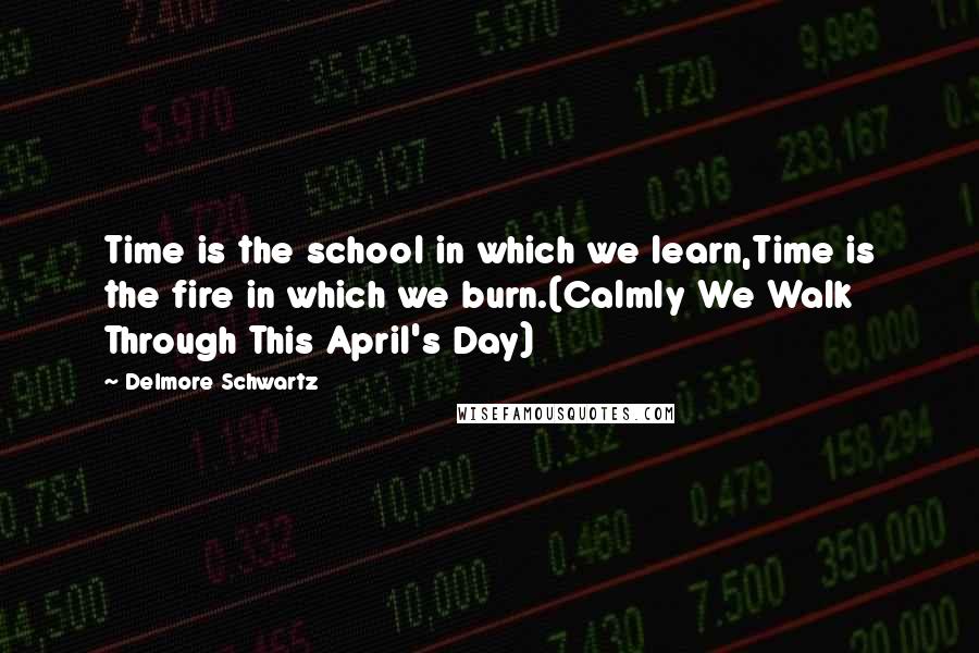 Delmore Schwartz Quotes: Time is the school in which we learn,Time is the fire in which we burn.(Calmly We Walk Through This April's Day)