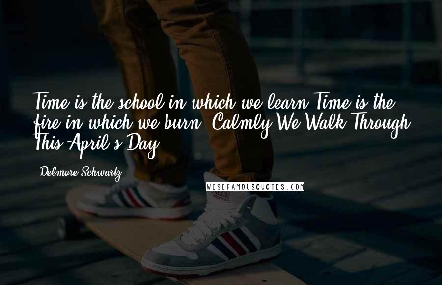 Delmore Schwartz Quotes: Time is the school in which we learn,Time is the fire in which we burn.(Calmly We Walk Through This April's Day)