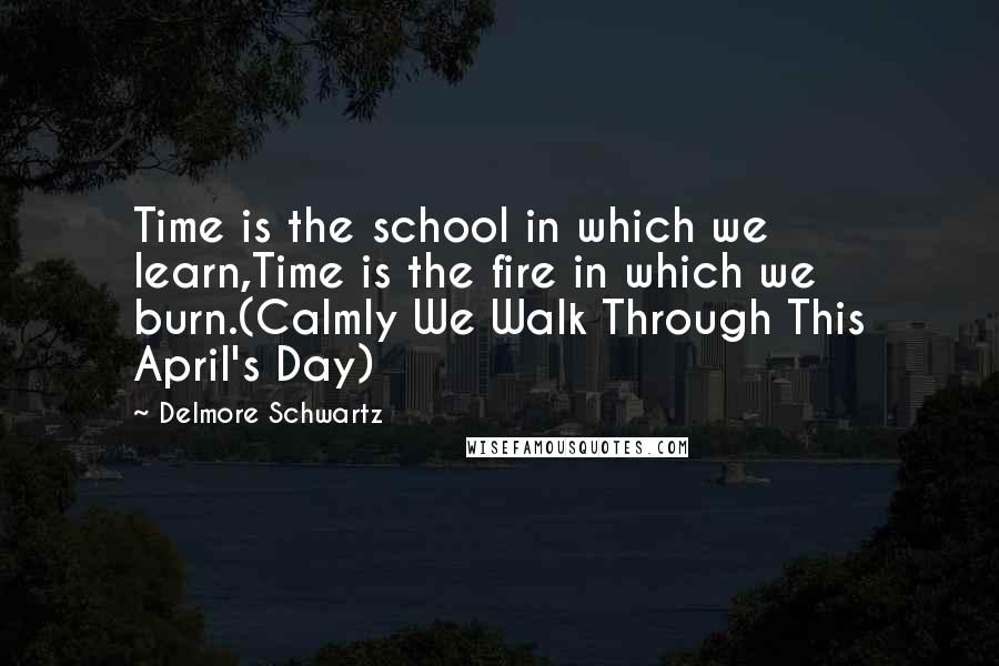 Delmore Schwartz Quotes: Time is the school in which we learn,Time is the fire in which we burn.(Calmly We Walk Through This April's Day)