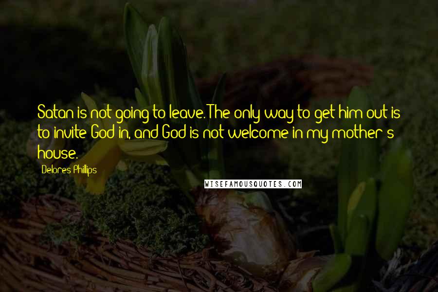 Delores Phillips Quotes: Satan is not going to leave. The only way to get him out is to invite God in, and God is not welcome in my mother's house.