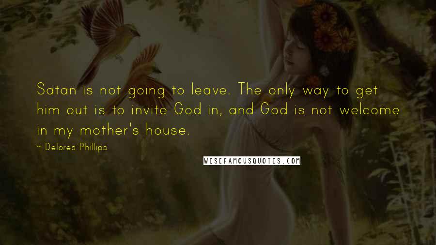 Delores Phillips Quotes: Satan is not going to leave. The only way to get him out is to invite God in, and God is not welcome in my mother's house.