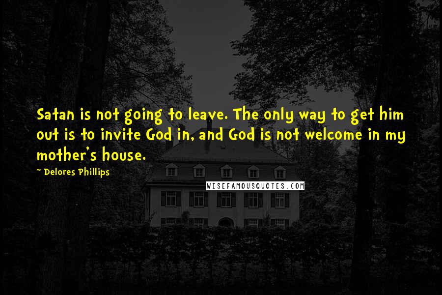 Delores Phillips Quotes: Satan is not going to leave. The only way to get him out is to invite God in, and God is not welcome in my mother's house.