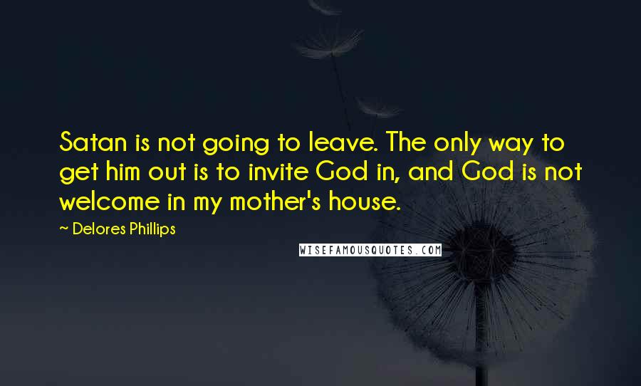 Delores Phillips Quotes: Satan is not going to leave. The only way to get him out is to invite God in, and God is not welcome in my mother's house.