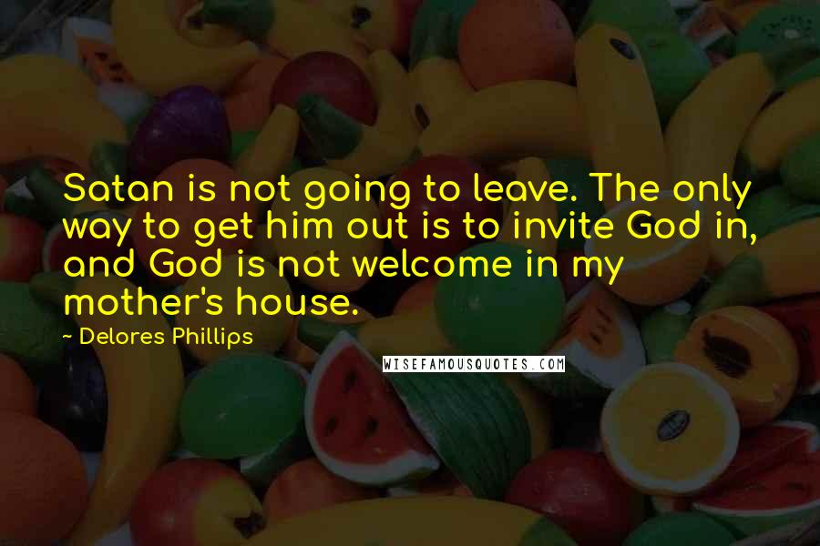 Delores Phillips Quotes: Satan is not going to leave. The only way to get him out is to invite God in, and God is not welcome in my mother's house.