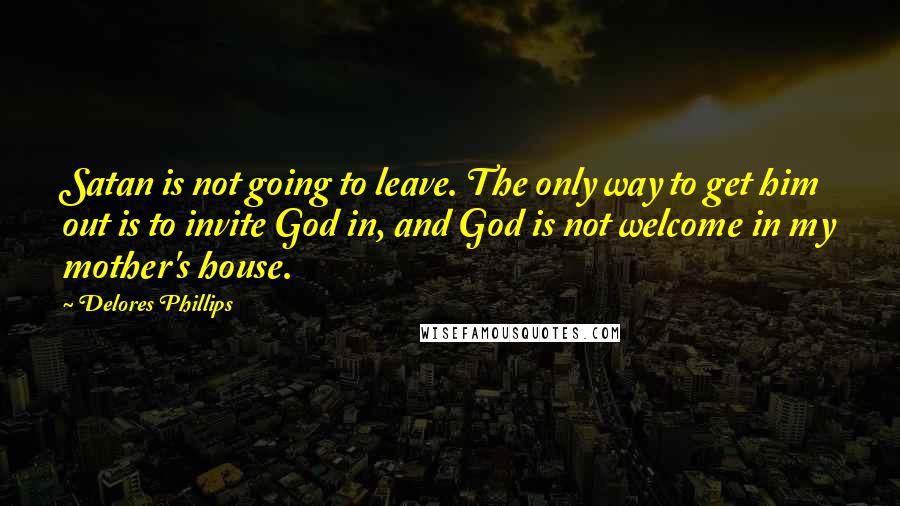 Delores Phillips Quotes: Satan is not going to leave. The only way to get him out is to invite God in, and God is not welcome in my mother's house.