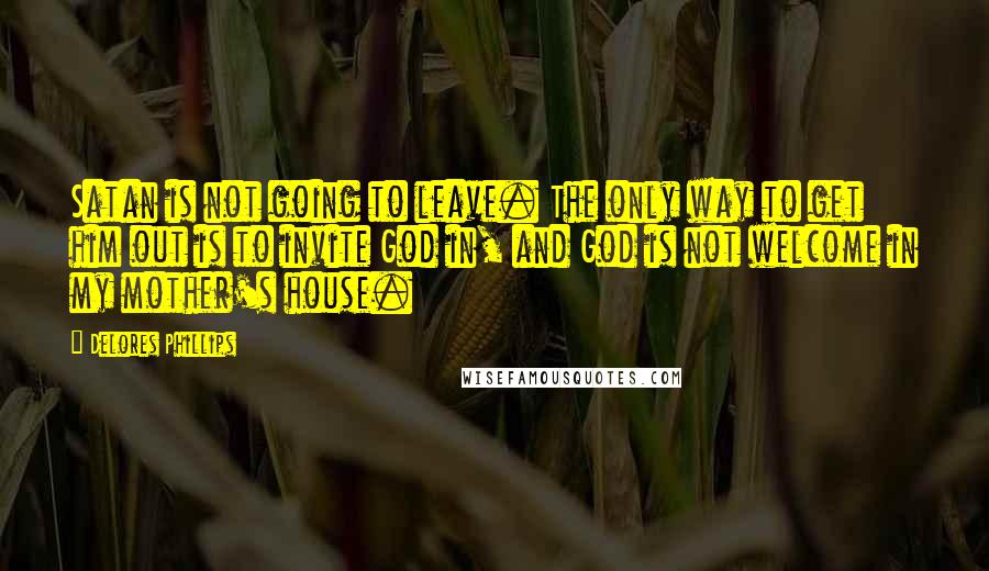 Delores Phillips Quotes: Satan is not going to leave. The only way to get him out is to invite God in, and God is not welcome in my mother's house.