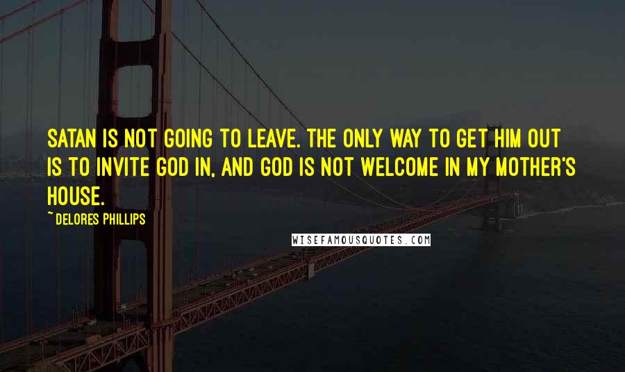 Delores Phillips Quotes: Satan is not going to leave. The only way to get him out is to invite God in, and God is not welcome in my mother's house.