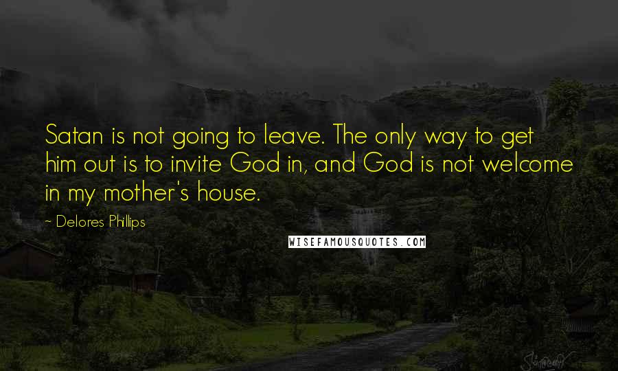 Delores Phillips Quotes: Satan is not going to leave. The only way to get him out is to invite God in, and God is not welcome in my mother's house.