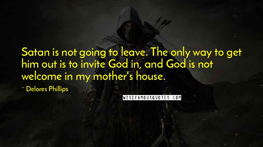 Delores Phillips Quotes: Satan is not going to leave. The only way to get him out is to invite God in, and God is not welcome in my mother's house.