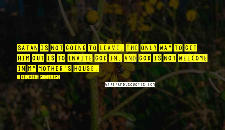 Delores Phillips Quotes: Satan is not going to leave. The only way to get him out is to invite God in, and God is not welcome in my mother's house.