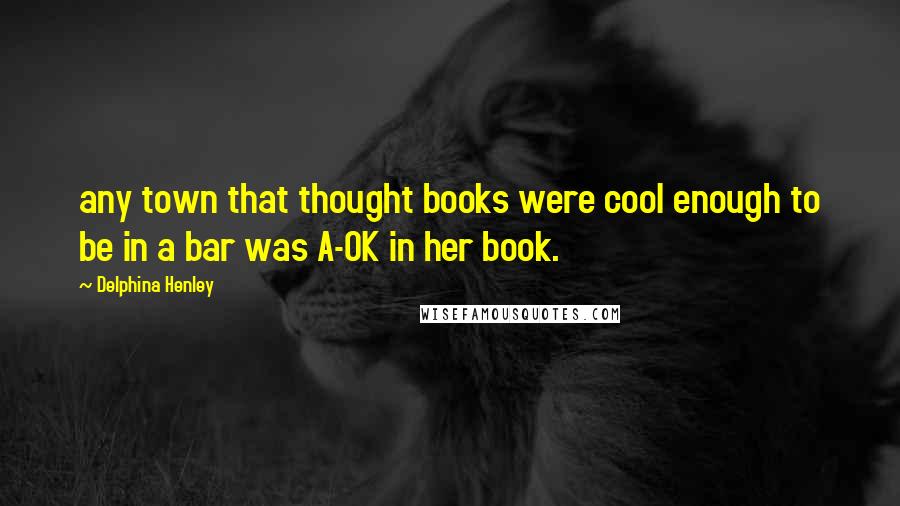 Delphina Henley Quotes: any town that thought books were cool enough to be in a bar was A-OK in her book.