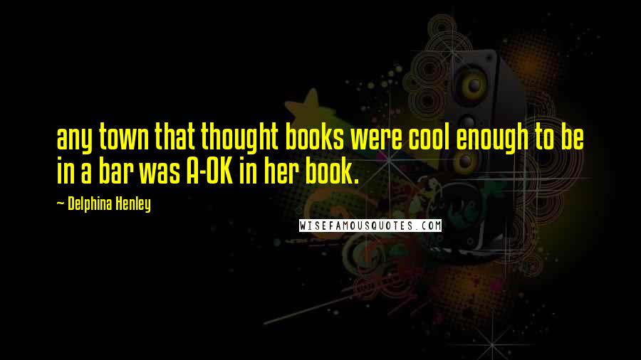 Delphina Henley Quotes: any town that thought books were cool enough to be in a bar was A-OK in her book.