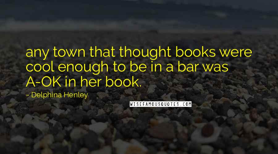 Delphina Henley Quotes: any town that thought books were cool enough to be in a bar was A-OK in her book.