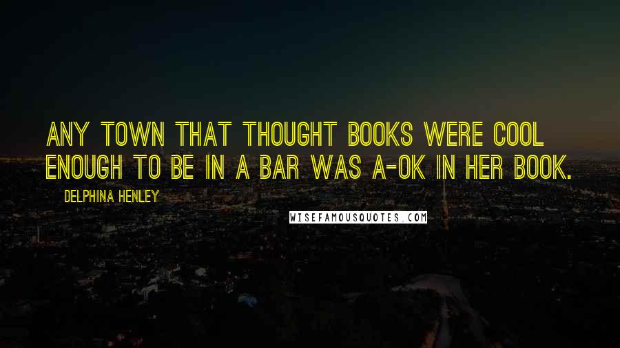 Delphina Henley Quotes: any town that thought books were cool enough to be in a bar was A-OK in her book.