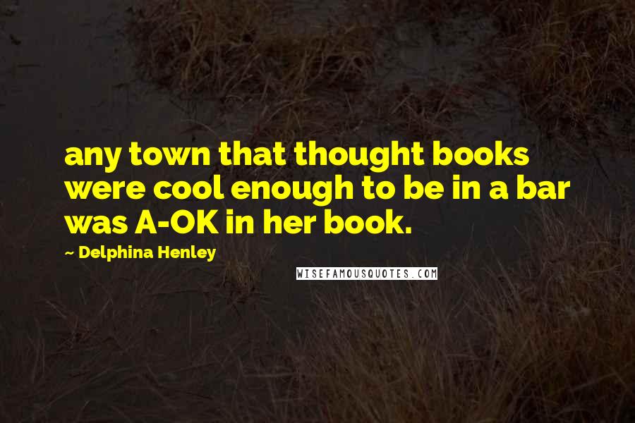 Delphina Henley Quotes: any town that thought books were cool enough to be in a bar was A-OK in her book.