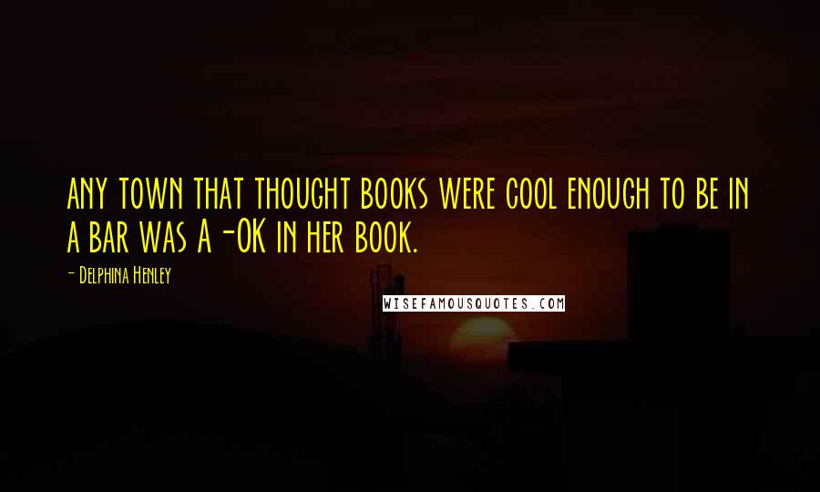 Delphina Henley Quotes: any town that thought books were cool enough to be in a bar was A-OK in her book.