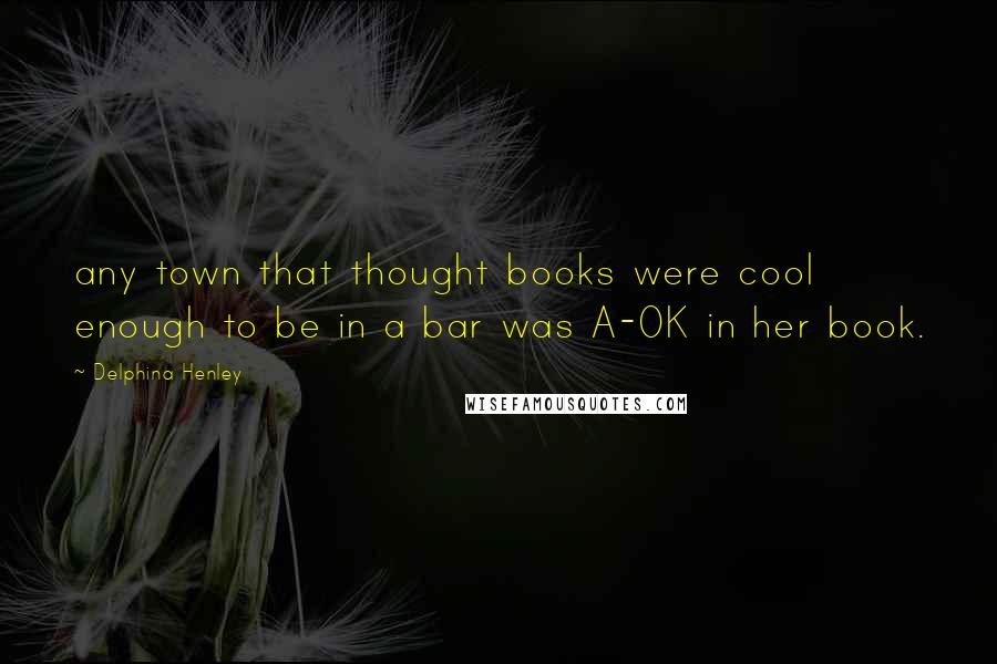 Delphina Henley Quotes: any town that thought books were cool enough to be in a bar was A-OK in her book.