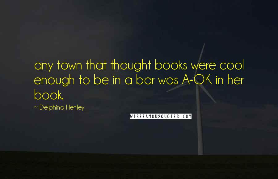 Delphina Henley Quotes: any town that thought books were cool enough to be in a bar was A-OK in her book.