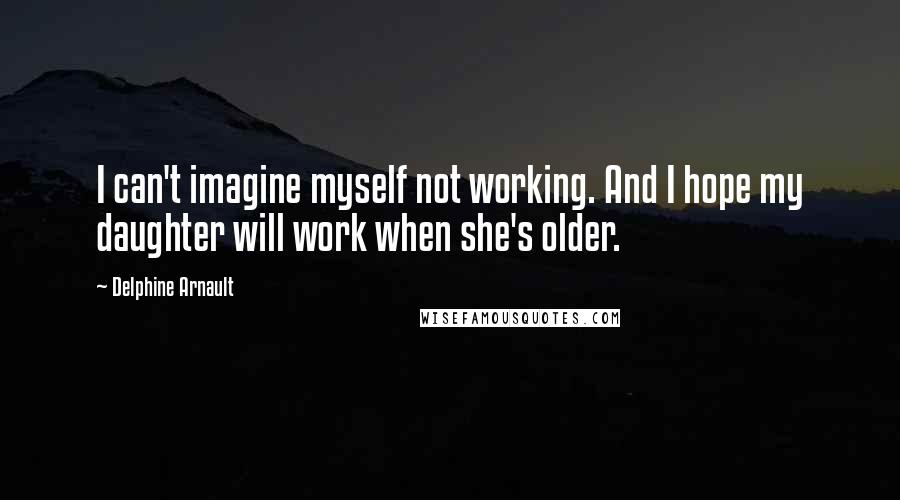 Delphine Arnault Quotes: I can't imagine myself not working. And I hope my daughter will work when she's older.