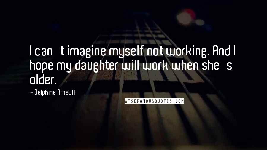 Delphine Arnault Quotes: I can't imagine myself not working. And I hope my daughter will work when she's older.