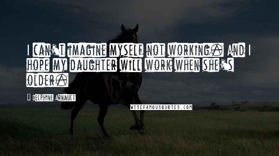 Delphine Arnault Quotes: I can't imagine myself not working. And I hope my daughter will work when she's older.