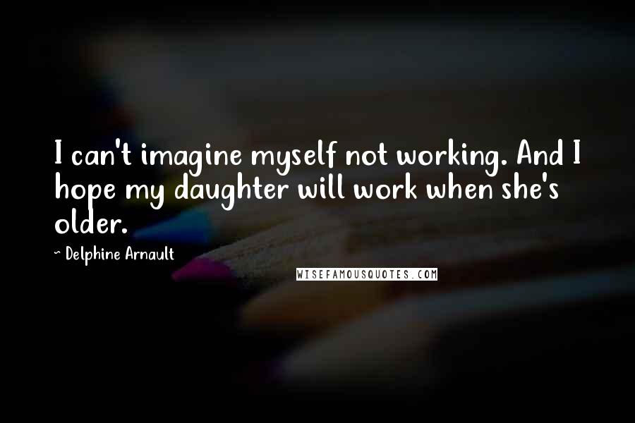 Delphine Arnault Quotes: I can't imagine myself not working. And I hope my daughter will work when she's older.