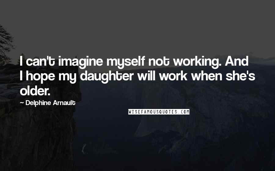 Delphine Arnault Quotes: I can't imagine myself not working. And I hope my daughter will work when she's older.