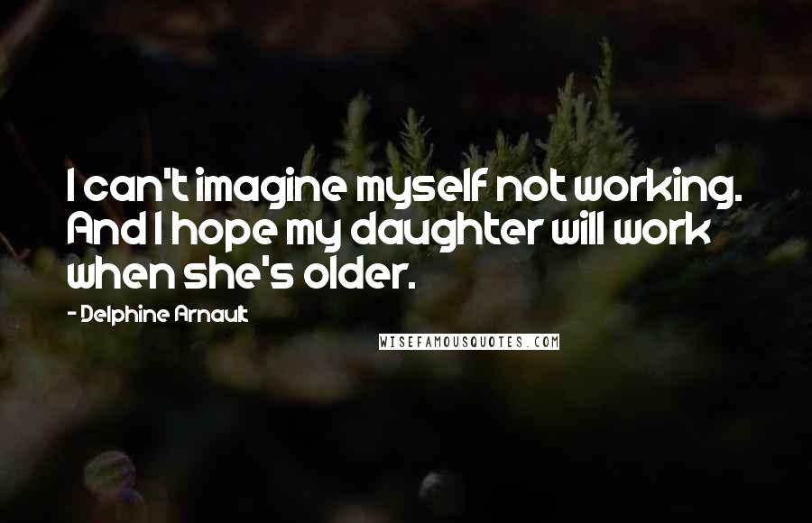 Delphine Arnault Quotes: I can't imagine myself not working. And I hope my daughter will work when she's older.