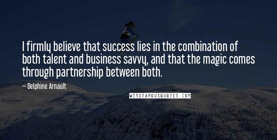 Delphine Arnault Quotes: I firmly believe that success lies in the combination of both talent and business savvy, and that the magic comes through partnership between both.