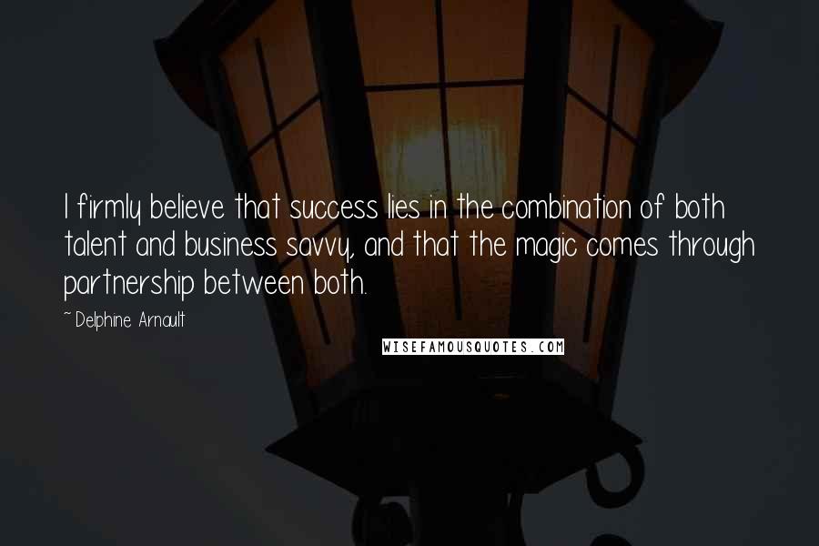 Delphine Arnault Quotes: I firmly believe that success lies in the combination of both talent and business savvy, and that the magic comes through partnership between both.