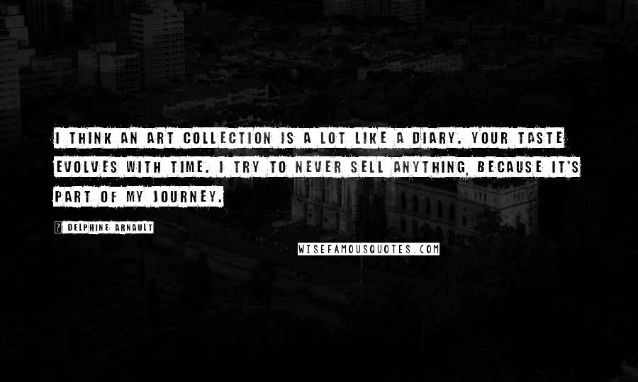 Delphine Arnault Quotes: I think an art collection is a lot like a diary. Your taste evolves with time. I try to never sell anything, because it's part of my journey.