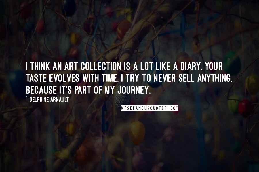 Delphine Arnault Quotes: I think an art collection is a lot like a diary. Your taste evolves with time. I try to never sell anything, because it's part of my journey.