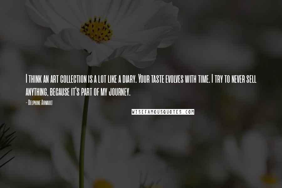 Delphine Arnault Quotes: I think an art collection is a lot like a diary. Your taste evolves with time. I try to never sell anything, because it's part of my journey.