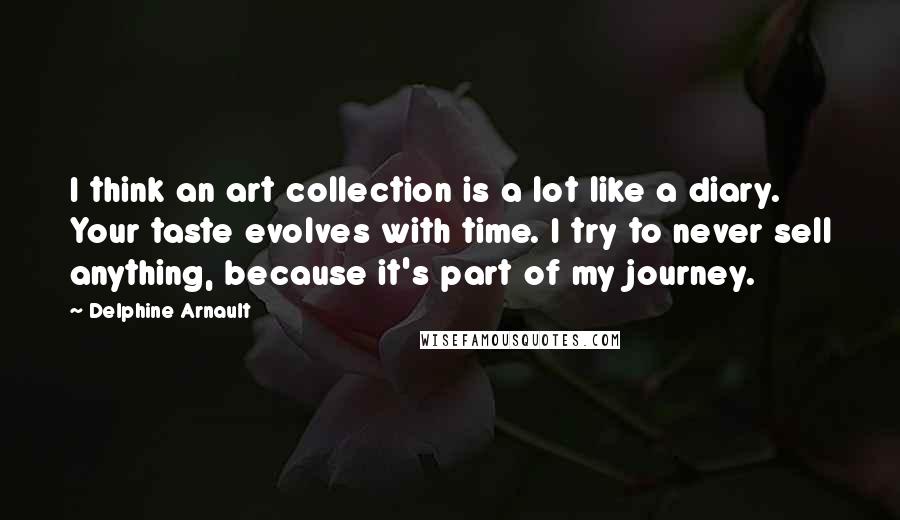 Delphine Arnault Quotes: I think an art collection is a lot like a diary. Your taste evolves with time. I try to never sell anything, because it's part of my journey.